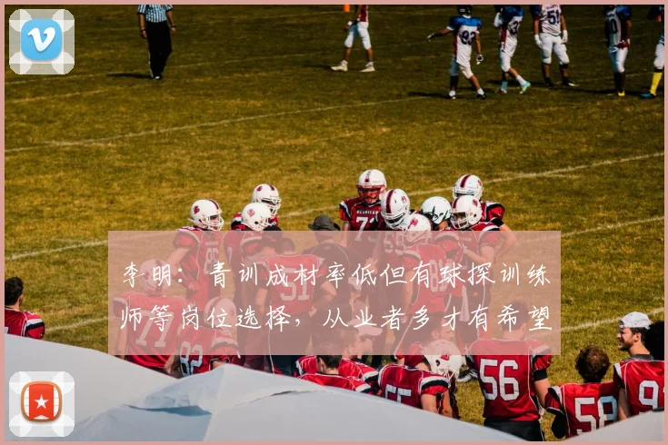 李明：青训成材率低但有球探训练师等岗位选择，从业者多才有希望