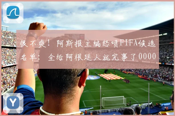 很不爽！阿斯报主编怒喷FIFA候选名单：全给阿根廷人就完事了0000644