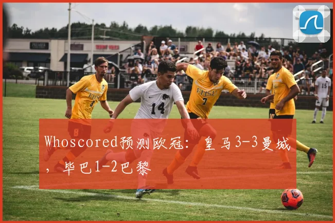 Whoscored预测欧冠：皇马3-3曼城，毕巴1-2巴黎