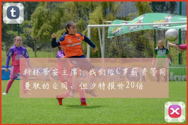 科林蒂安主席：我们给C罗薪资等同曼联的合同，但沙特报价20倍