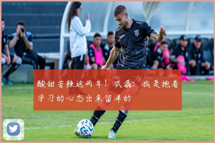 酸甜苦辣这两年！武磊：我是抱着学习的心态出来留洋的