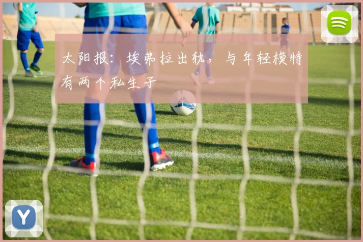 太阳报：埃弗拉出轨，与年轻模特有两个私生子