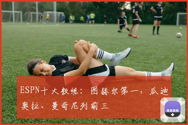 ESPN十大教练：图赫尔第一，瓜迪奥拉、曼奇尼列前三