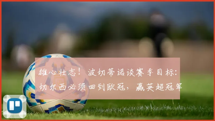 雄心壮志！波切蒂诺谈赛季目标：切尔西必须回到欧冠，赢英超冠军