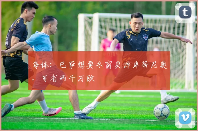 每体：巴萨想要冬窗卖掉库蒂尼奥，可省两千万欧