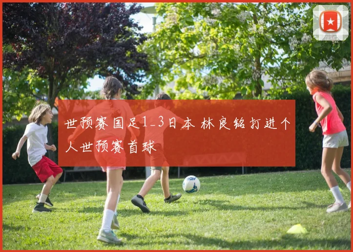世预赛国足1_3日本 林良铭打进个人世预赛首球