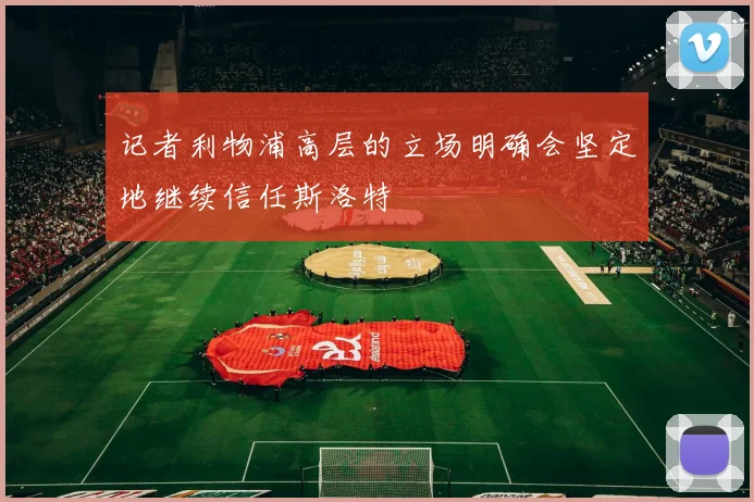 记者利物浦高层的立场明确会坚定地继续信任斯洛特