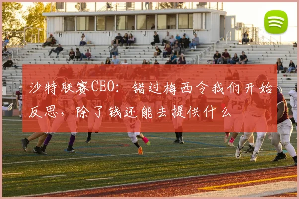 沙特联赛CEO：错过梅西令我们开始反思，除了钱还能去提供什么