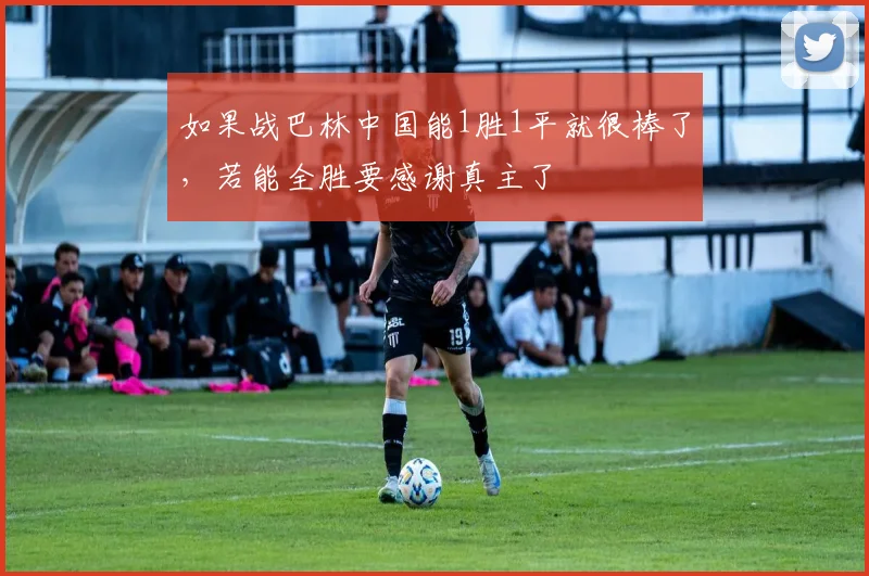 如果战巴林中国能1胜1平就很棒了，若能全胜要感谢真主了