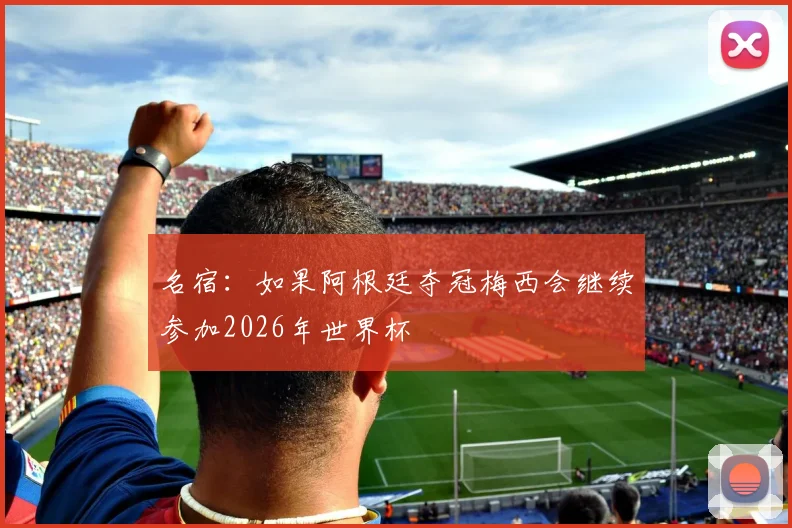 名宿：如果阿根廷夺冠梅西会继续参加2026年世界杯