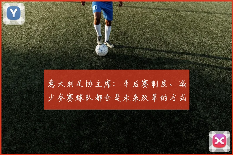 意大利足协主席：季后赛制度、减少参赛球队都会是未来改革的方式