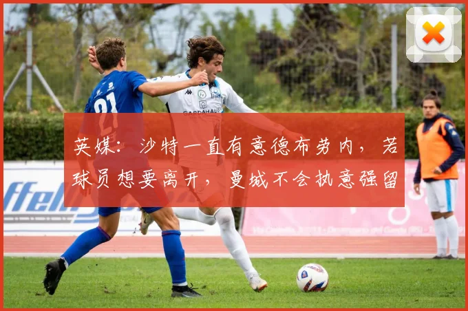 英媒：沙特一直有意德布劳内，若球员想要离开，曼城不会执意强留