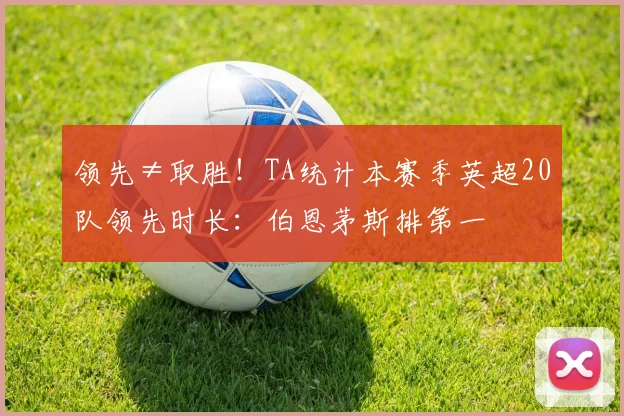 领先≠取胜！TA统计本赛季英超20队领先时长：伯恩茅斯排第一