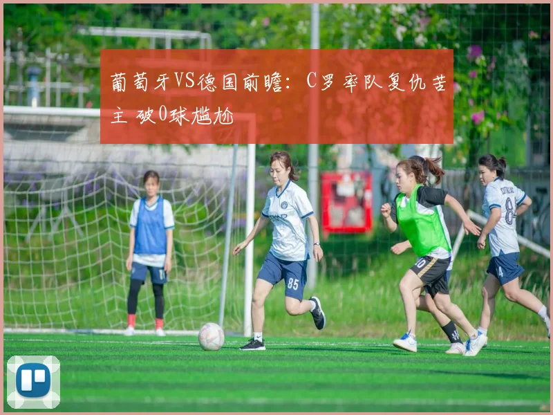 葡萄牙VS德国前瞻：C罗率队复仇苦主 破0球尴尬