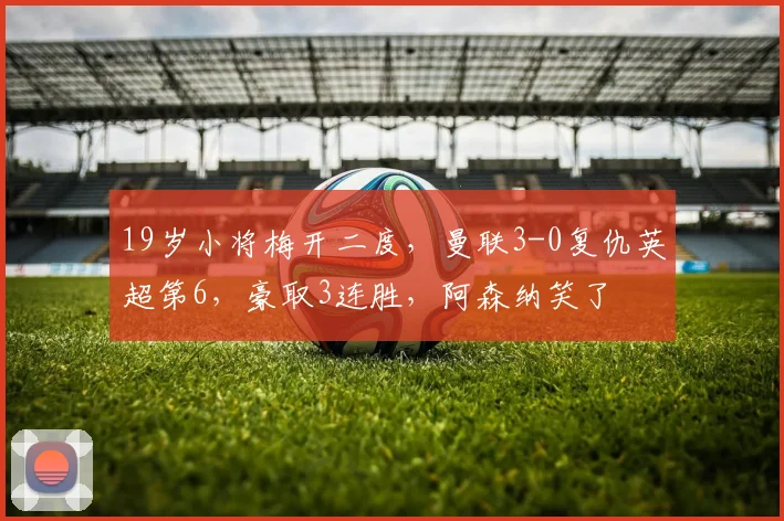 19岁小将梅开二度，曼联3-0复仇英超第6，豪取3连胜，阿森纳笑了