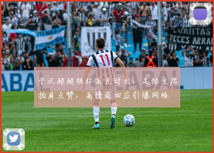 于汉超超级杯高光时刻，足协主席拍肩点赞，高情商回应引爆网络