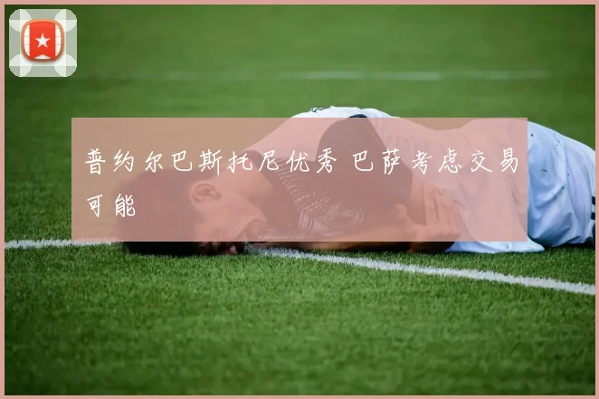 普约尔巴斯托尼优秀 巴萨考虑交易可能