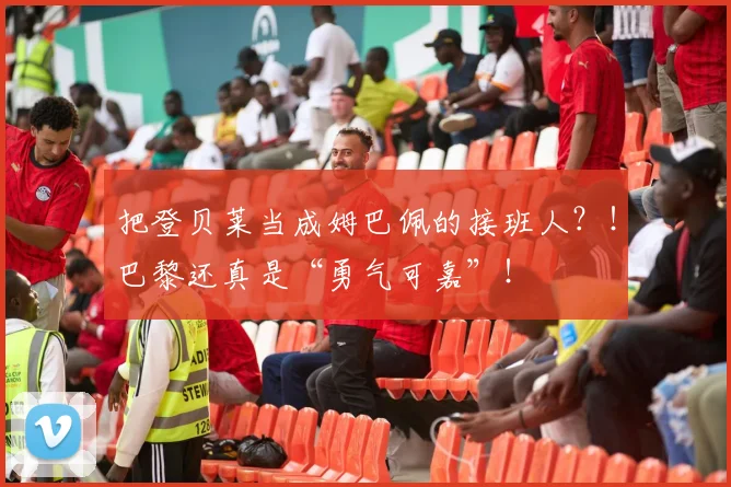把登贝莱当成姆巴佩的接班人？！巴黎还真是“勇气可嘉”！