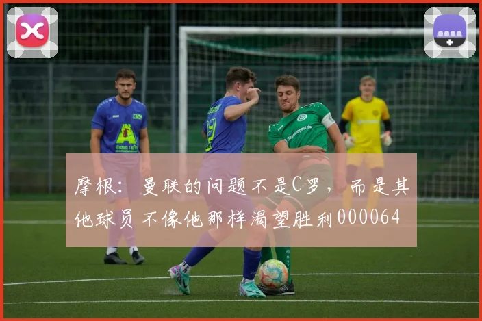 摩根：曼联的问题不是C罗，而是其他球员不像他那样渴望胜利0000644