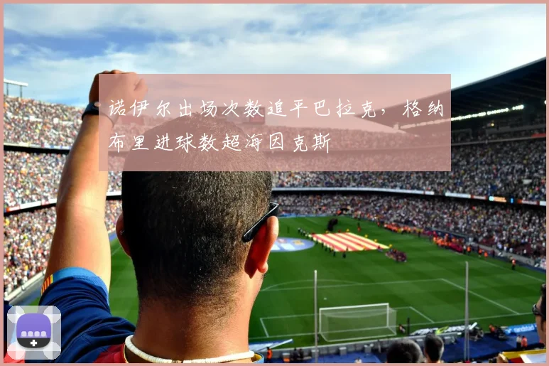 诺伊尔出场次数追平巴拉克，格纳布里进球数超海因克斯