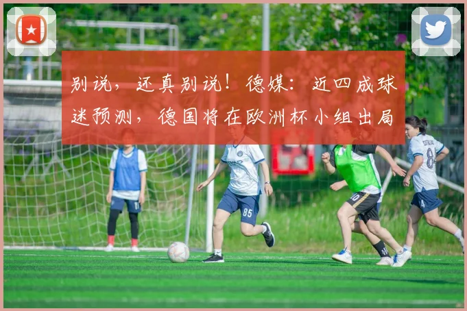 别说，还真别说！德媒：近四成球迷预测，德国将在欧洲杯小组出局