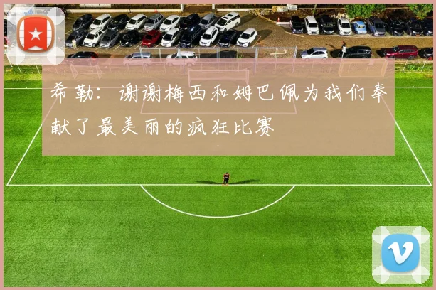 希勒：谢谢梅西和姆巴佩为我们奉献了最美丽的疯狂比赛