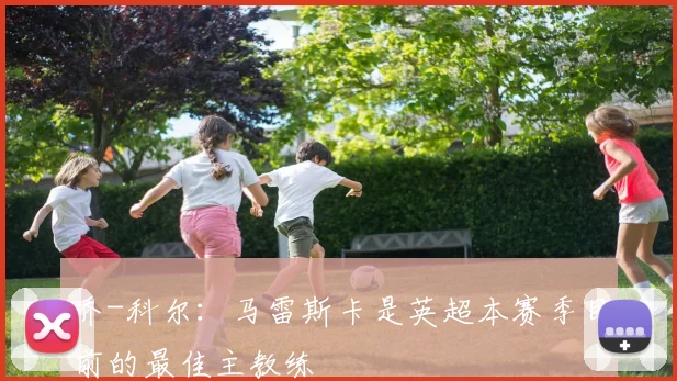 乔-科尔：马雷斯卡是英超本赛季目前的最佳主教练