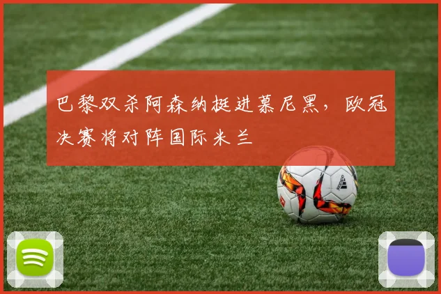 巴黎双杀阿森纳挺进慕尼黑，欧冠决赛将对阵国际米兰