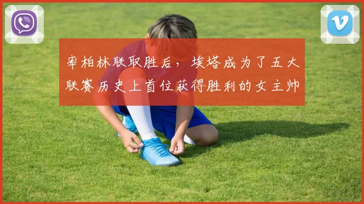 率柏林联取胜后，埃塔成为了五大联赛历史上首位获得胜利的女主帅