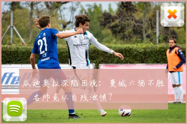 瓜迪奥拉深陷困境：曼城六场不胜，名帅竟以自残泄愤？