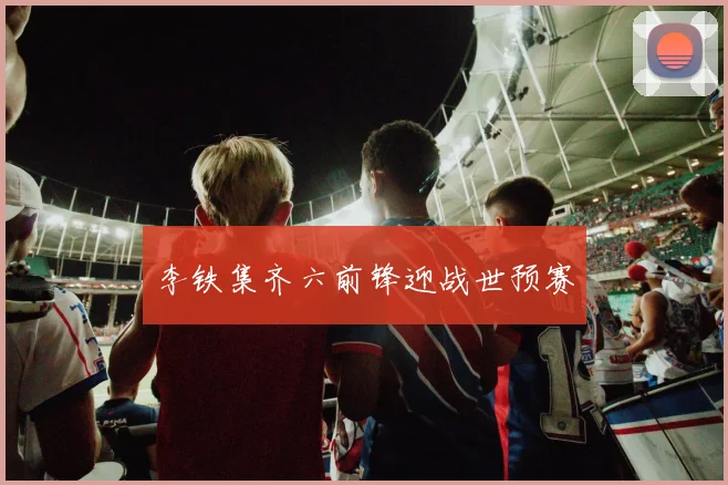 李铁集齐六前锋迎战世预赛