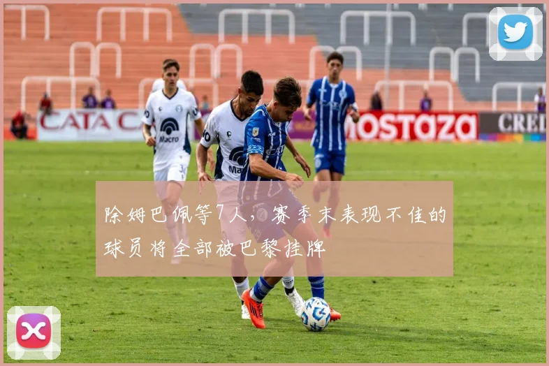 除姆巴佩等7人，赛季末表现不佳的球员将全部被巴黎挂牌