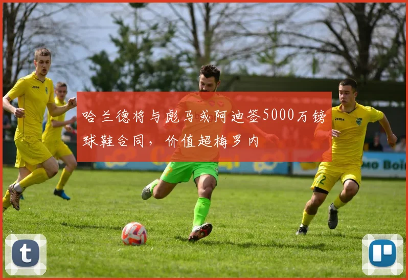 哈兰德将与彪马或阿迪签5000万镑球鞋合同，价值超梅罗内