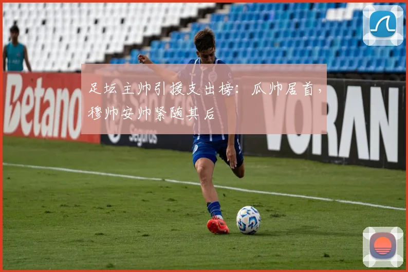 足坛主帅引援支出榜：瓜帅居首，穆帅安帅紧随其后