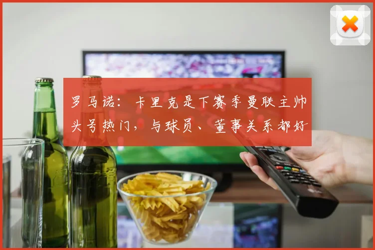 罗马诺：卡里克是下赛季曼联主帅头号热门，与球员、董事关系都好