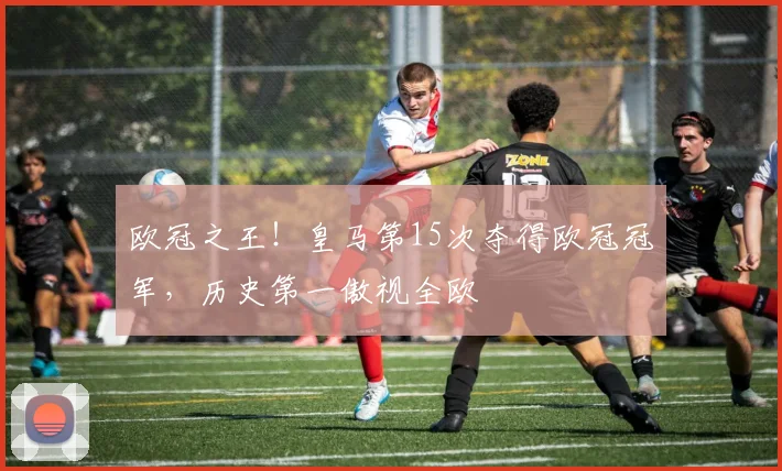 欧冠之王！皇马第15次夺得欧冠冠军，历史第一傲视全欧