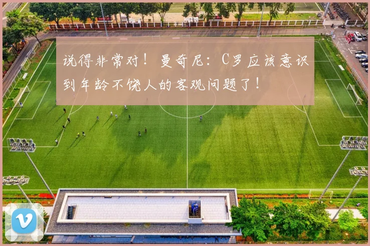 说得非常对！曼奇尼：C罗应该意识到年龄不饶人的客观问题了！