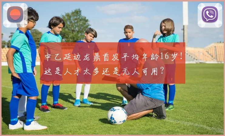 中乙延边龙鼎首发平均年龄16岁！这是人才太多还是无人可用？