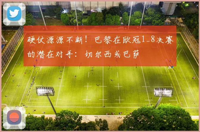 硬仗源源不断！巴黎在欧冠1_8决赛的潜在对手：切尔西或巴萨