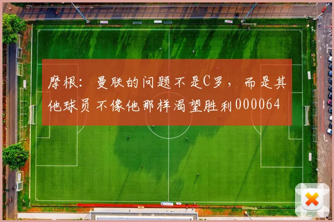 摩根：曼联的问题不是C罗，而是其他球员不像他那样渴望胜利0000644