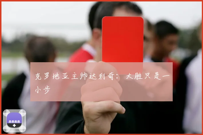 克罗地亚主帅达利奇：大胜只是一小步