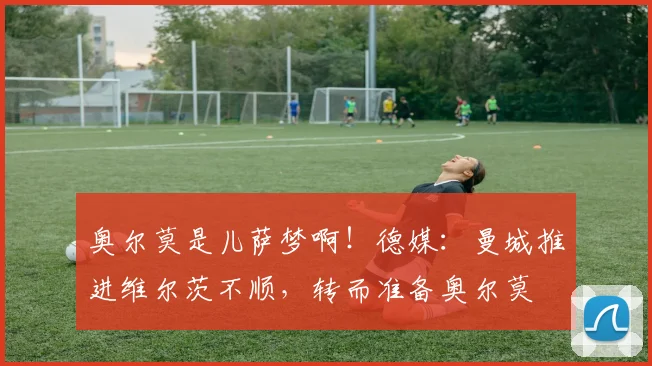 奥尔莫是儿萨梦啊！德媒：曼城推进维尔茨不顺，转而准备奥尔莫