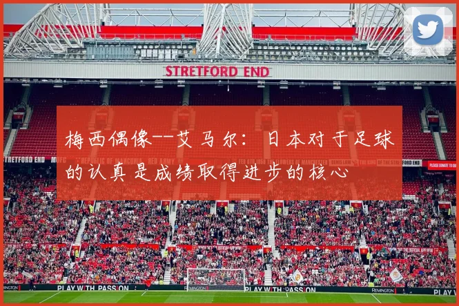 梅西偶像--艾马尔：日本对于足球的认真是成绩取得进步的核心
