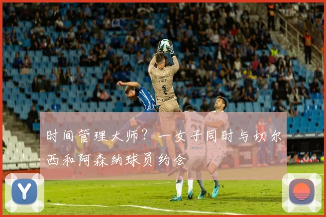 时间管理大师？一女子同时与切尔西和阿森纳球员约会