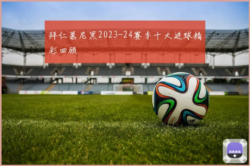 拜仁慕尼黑2023-24赛季十大进球精彩回顾