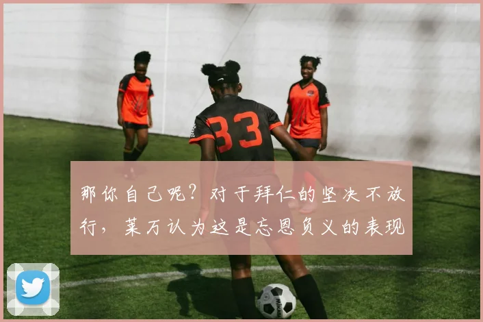 那你自己呢？对于拜仁的坚决不放行，莱万认为这是忘恩负义的表现