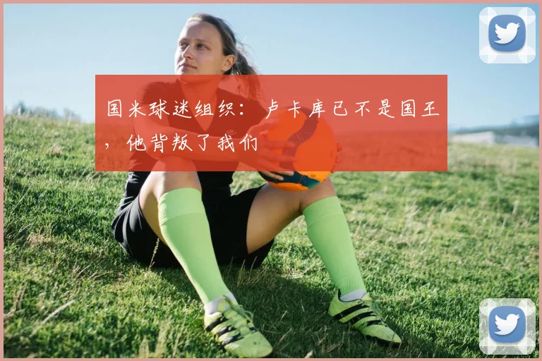 国米球迷组织：卢卡库已不是国王，他背叛了我们