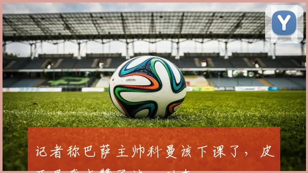 记者称巴萨主帅科曼该下课了，皮亚尼奇点赞了这一动态