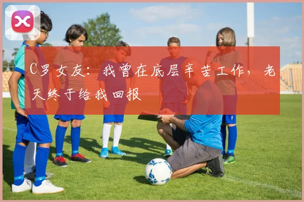 C罗女友：我曾在底层辛苦工作，老天终于给我回报