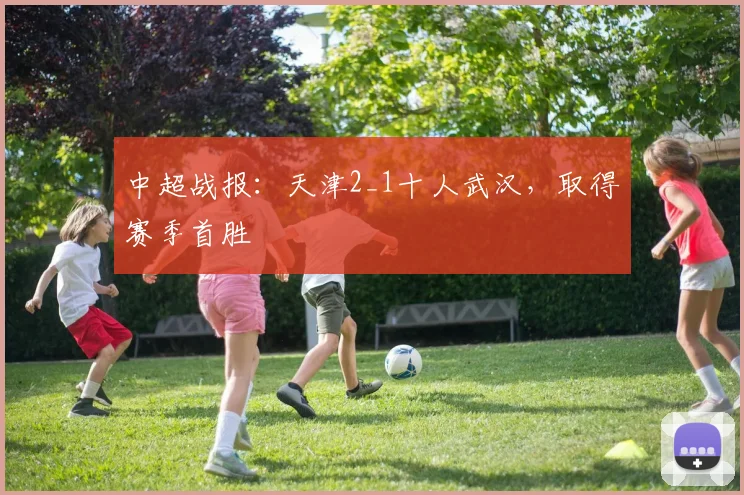 中超战报：天津2_1十人武汉，取得赛季首胜